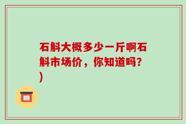 石斛大概多少一斤啊石斛市场价,你知道吗?)