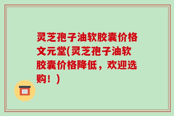 灵芝孢子油软胶囊价格文元堂(灵芝孢子油软胶囊价格降低,欢迎选购!)