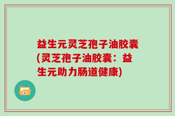 益生元灵芝孢子油胶囊(灵芝孢子油胶囊：益生元助力肠道健康)