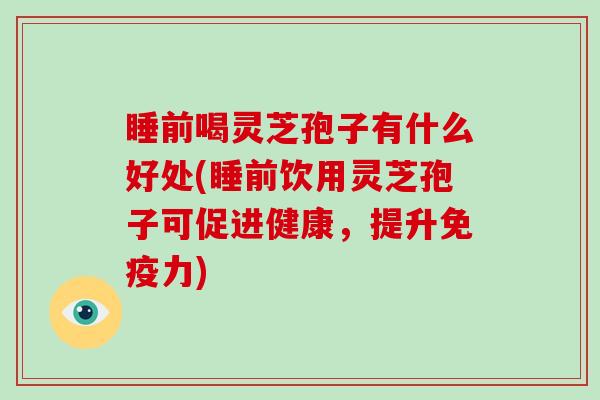 睡前喝灵芝孢子有什么好处(睡前饮用灵芝孢子可促进健康,提升免疫力)