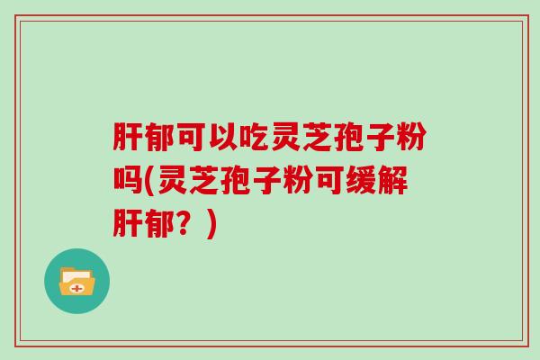 肝郁可以吃灵芝孢子粉吗(灵芝孢子粉可缓解肝郁?)