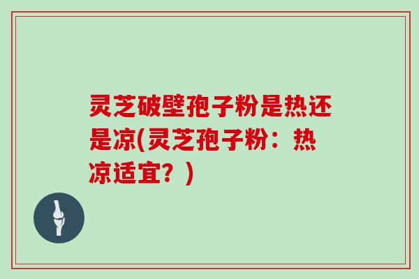 灵芝破壁孢子粉是热还是凉(灵芝孢子粉：热凉适宜？)