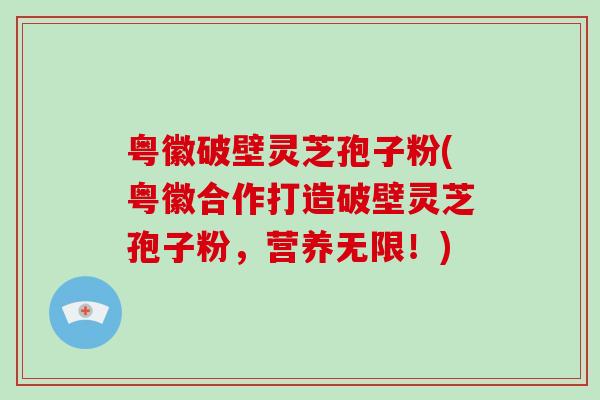 粤徽破壁灵芝孢子粉(粤徽合作打造破壁灵芝孢子粉，营养无限！)
