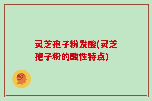 灵芝孢子粉发酸(灵芝孢子粉的酸性特点)