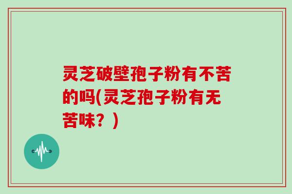 灵芝破壁孢子粉有不苦的吗(灵芝孢子粉有无苦味？)