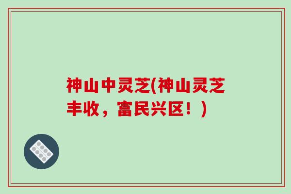 神山中灵芝(神山灵芝丰收，富民兴区！)