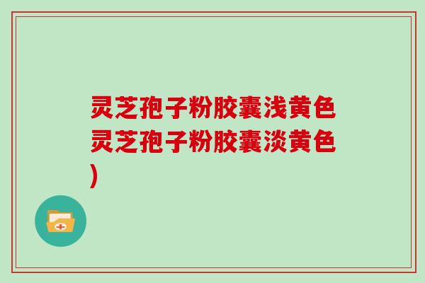 灵芝孢子粉胶囊浅黄色灵芝孢子粉胶囊淡黄色)