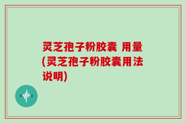 灵芝孢子粉胶囊 用量(灵芝孢子粉胶囊用法说明)