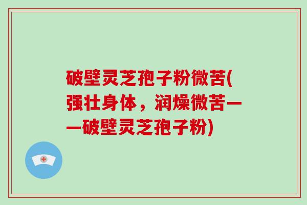 破壁灵芝孢子粉微苦(强壮身体,润燥微苦——破壁灵芝孢子粉)