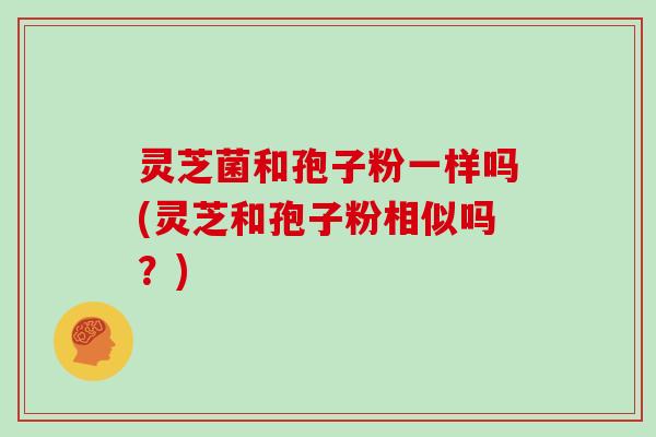 灵芝菌和孢子粉一样吗(灵芝和孢子粉相似吗?)