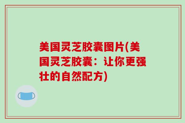 美国灵芝胶囊图片(美国灵芝胶囊:让你更强壮的自然配方)