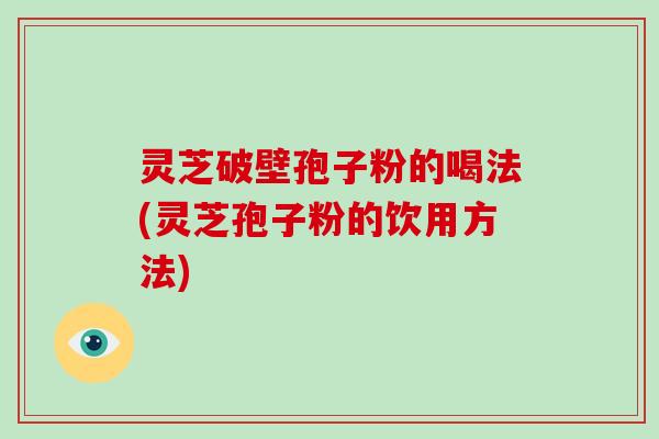 灵芝破壁孢子粉的喝法(灵芝孢子粉的饮用方法)