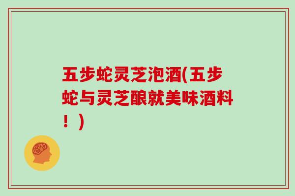五步蛇灵芝泡酒(五步蛇与灵芝酿就美味酒料!)