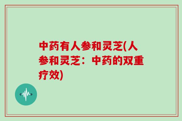 中药有人参和灵芝(人参和灵芝:中药的双重疗效)