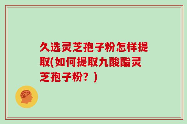 久选灵芝孢子粉怎样提取(如何提取九酸酯灵芝孢子粉？)