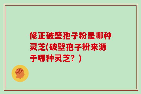 修正破壁孢子粉是哪种灵芝(破壁孢子粉来源于哪种灵芝？)