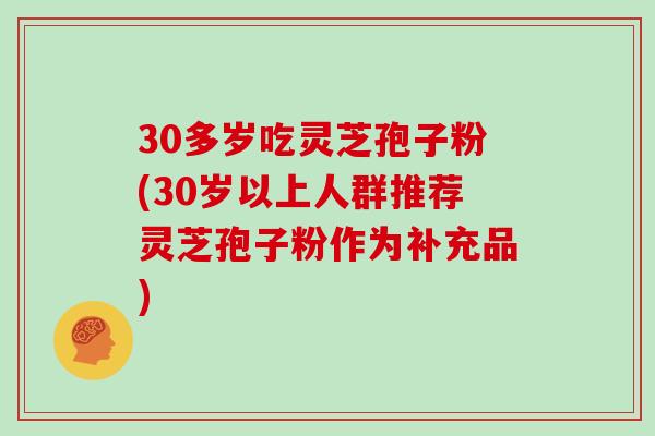 30多岁吃灵芝孢子粉(30岁以上人群推荐灵芝孢子粉作为补充品)