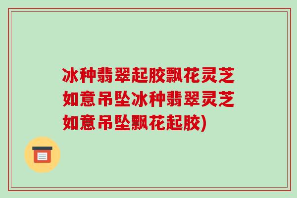 冰种翡翠起胶飘花灵芝如意吊坠冰种翡翠灵芝如意吊坠飘花起胶)