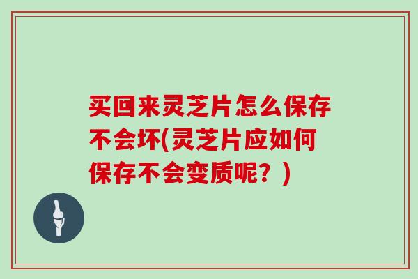 买回来灵芝片怎么保存不会坏(灵芝片应如何保存不会变质呢？)