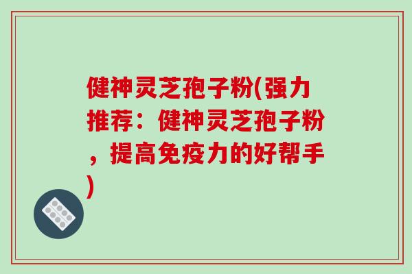 健神灵芝孢子粉(强力推荐:健神灵芝孢子粉,提高免疫力的好帮手)