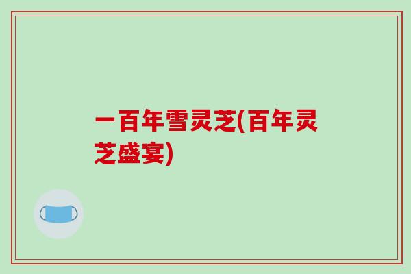 一百年雪灵芝(百年灵芝盛宴)