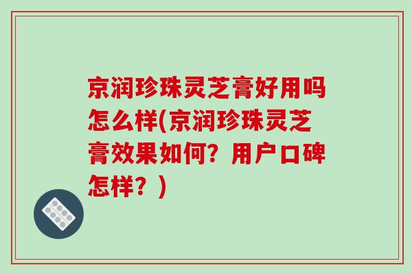 京润珍珠灵芝膏好用吗怎么样(京润珍珠灵芝膏效果如何?用户口碑怎样?)
