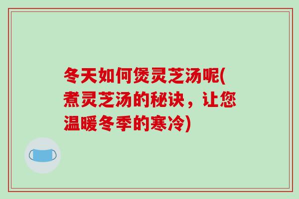 冬天如何煲灵芝汤呢(煮灵芝汤的秘诀,让您温暖冬季的寒冷)