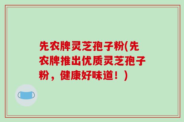 先农牌灵芝孢子粉(先农牌推出优质灵芝孢子粉，健康好味道！)