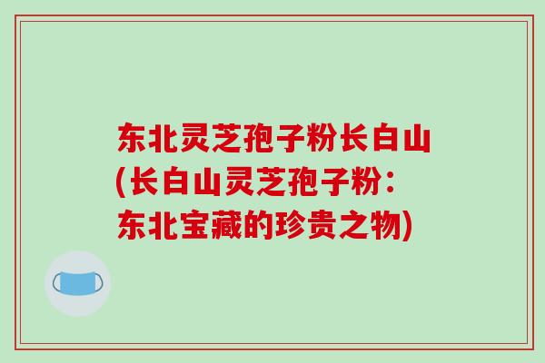 东北灵芝孢子粉长白山(长白山灵芝孢子粉：东北宝藏的珍贵之物)