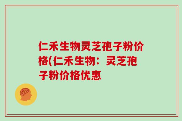 仁禾生物灵芝孢子粉价格(仁禾生物：灵芝孢子粉价格优惠
