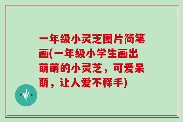 一年级小灵芝图片简笔画(一年级小学生画出萌萌的小灵芝,可爱呆萌,让人爱不释手)