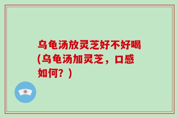 乌龟汤放灵芝好不好喝(乌龟汤加灵芝,口感如何?)