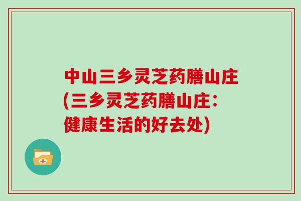 中山三乡灵芝药膳山庄(三乡灵芝药膳山庄:健康生活的好去处)