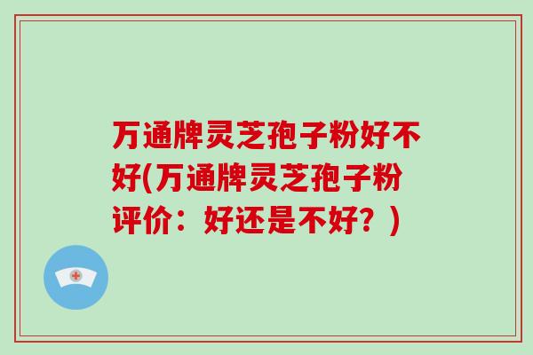 万通牌灵芝孢子粉好不好(万通牌灵芝孢子粉评价：好还是不好？)