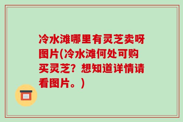 冷水滩哪里有灵芝卖呀图片(冷水滩何处可购买灵芝?想知道详情请看图片。)