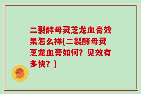 二裂酵母灵芝龙血膏效果怎么样(二裂酵母灵芝龙血膏如何?见效有多快?)