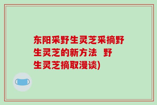 东阳采野生灵芝采摘野生灵芝的新方法 野生灵芝摘取漫谈)