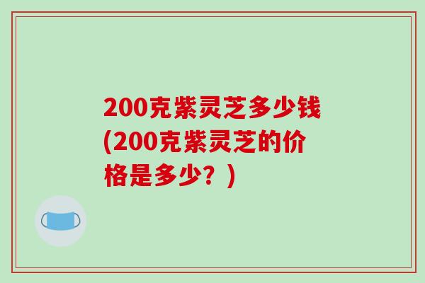 200克紫灵芝多少钱(200克紫灵芝的价格是多少?)