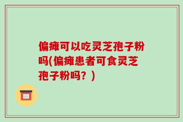 偏瘫可以吃灵芝孢子粉吗(偏瘫患者可食灵芝孢子粉吗?)