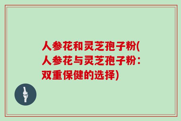 人参花和灵芝孢子粉(人参花与灵芝孢子粉:双重保健的选择)
