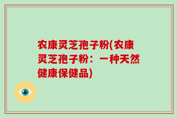 农康灵芝孢子粉(农康灵芝孢子粉:一种天然健康保健品)