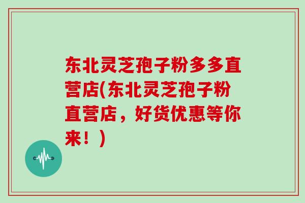 东北灵芝孢子粉多多直营店(东北灵芝孢子粉直营店，好货优惠等你来！)