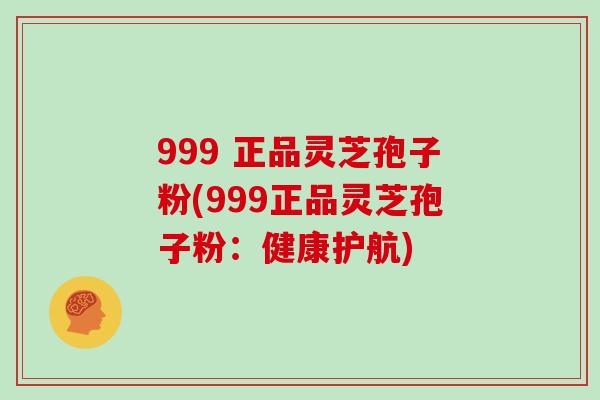999 正品灵芝孢子粉(999正品灵芝孢子粉:健康护航)