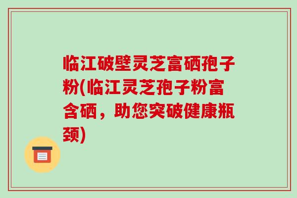 临江破壁灵芝富硒孢子粉(临江灵芝孢子粉富含硒,助您突破健康瓶颈)