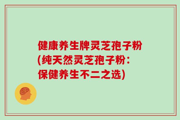 健康养生牌灵芝孢子粉(纯天然灵芝孢子粉:保健养生不二之选)