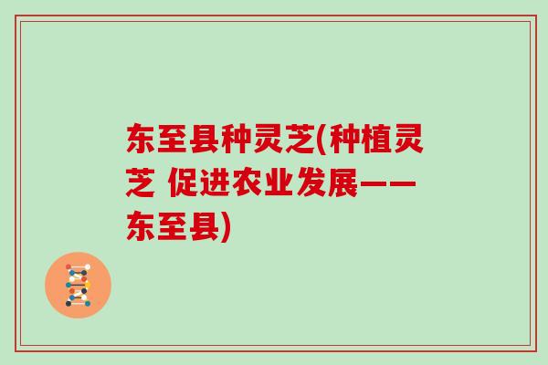 东至县种灵芝(种植灵芝 促进农业发展——东至县)
