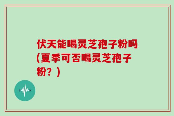 伏天能喝灵芝孢子粉吗(夏季可否喝灵芝孢子粉?)