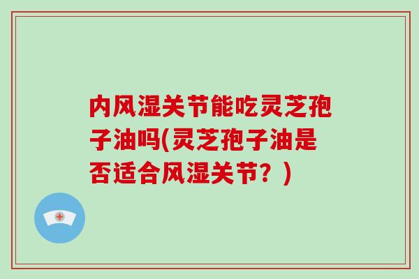 内风湿关节能吃灵芝孢子油吗(灵芝孢子油是否适合风湿关节？)