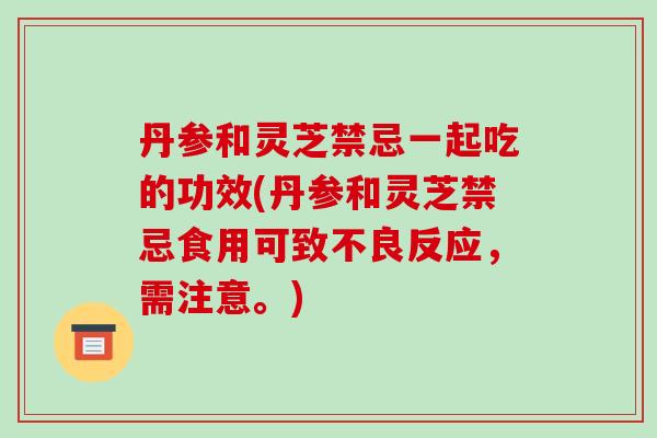 丹参和灵芝禁忌一起吃的功效(丹参和灵芝禁忌食用可致不良反应,需注意。)