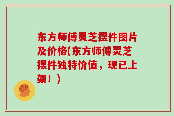 东方师傅灵芝摆件图片及价格(东方师傅灵芝摆件独特价值，现已上架！)